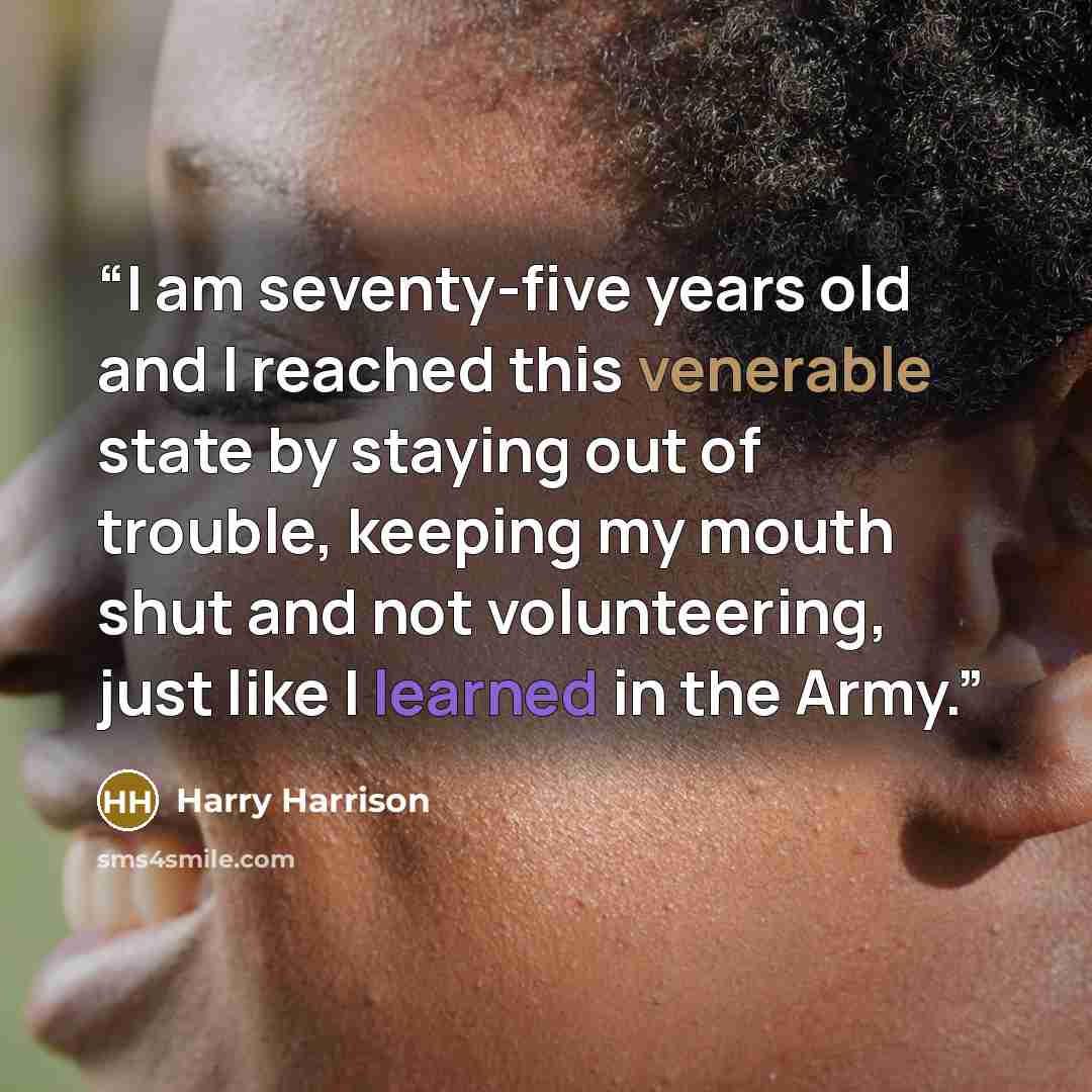 “I am seventy-five years old and I reached this venerable state by staying out of trouble, keeping my mouth shut and not volunteering, just like I learned in the Army.” quote by Harry Harrison