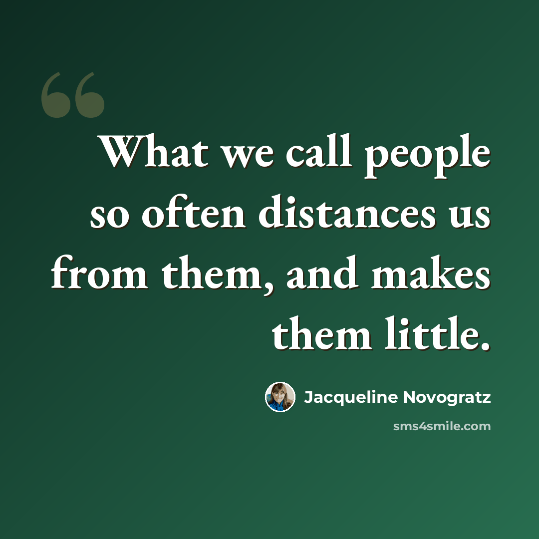 “What we call people so often distances us from them, and makes them little.” quote by Jacqueline Novogratz
