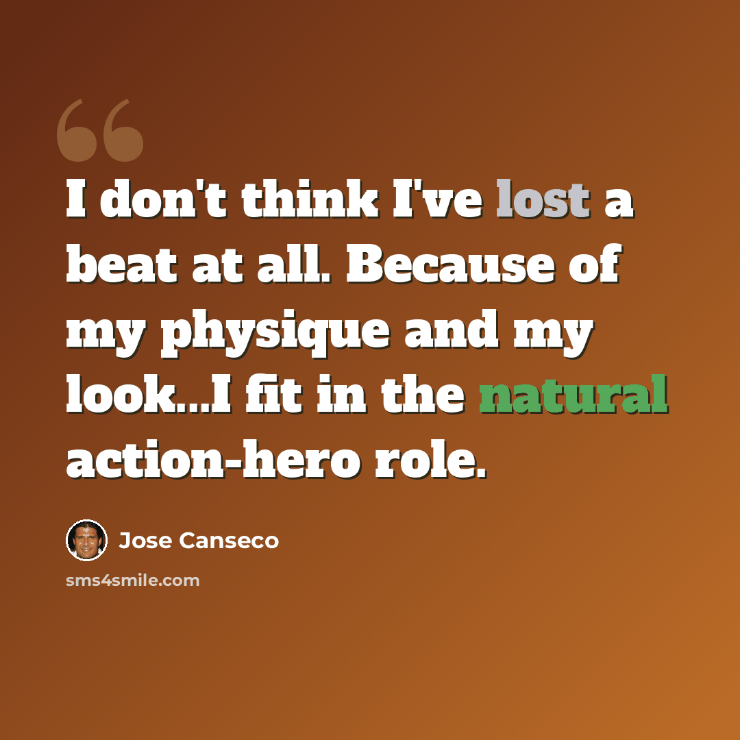 “I don't think I've lost a beat at all. Because of my physique and my look...I fit in the natural action-hero role.” quote by Jose Canseco