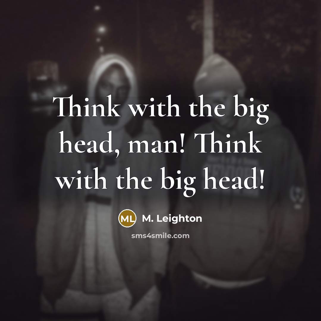 “Think with the big head, man! Think with the big head!” quote by M. Leighton