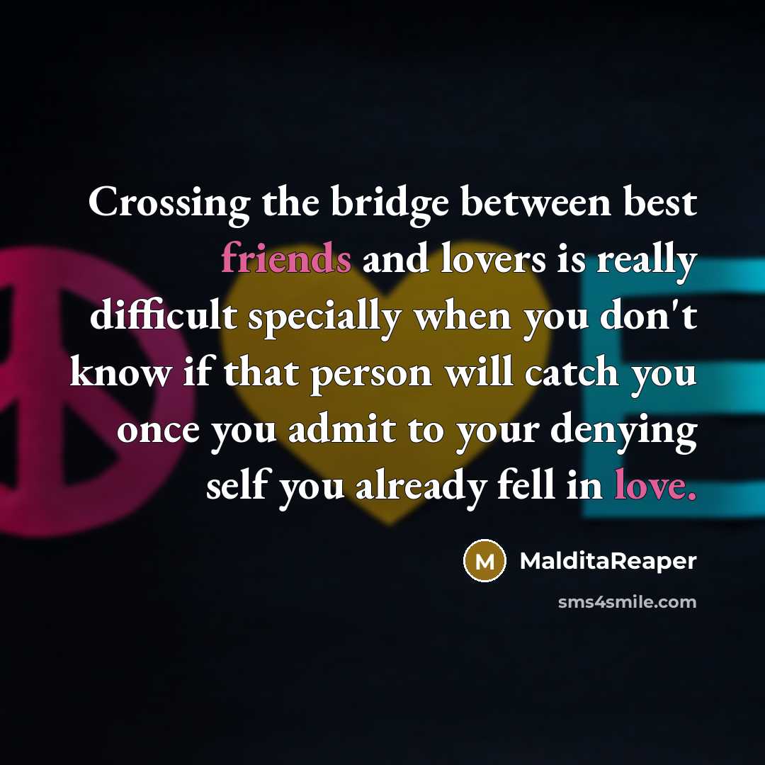 “Crossing the bridge between best friends and lovers is really difficult specially when you don't know if that person will catch you once you admit to your denying self you already fell in love.” quote by MalditaReaper