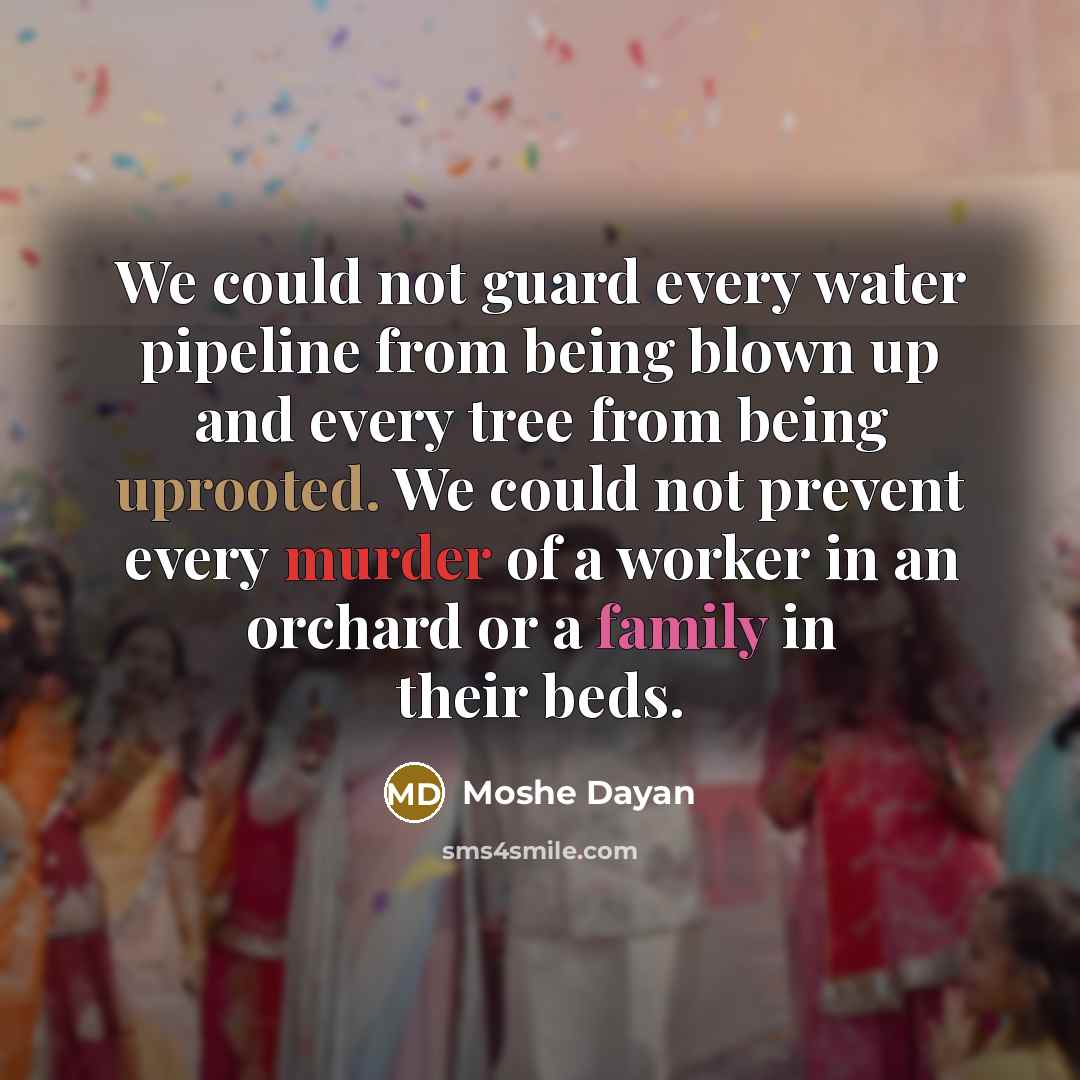 “We could not guard every water pipeline from being blown up and every tree from being uprooted. We could not prevent every murder of a worker in an orchard or a family in their beds.” quote by Moshe Dayan
