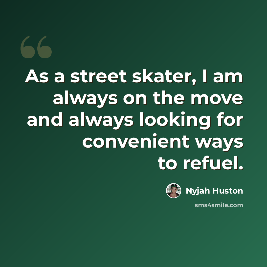 “As a street skater, I am always on the move and always looking for convenient ways to refuel.” quote by Nyjah Huston