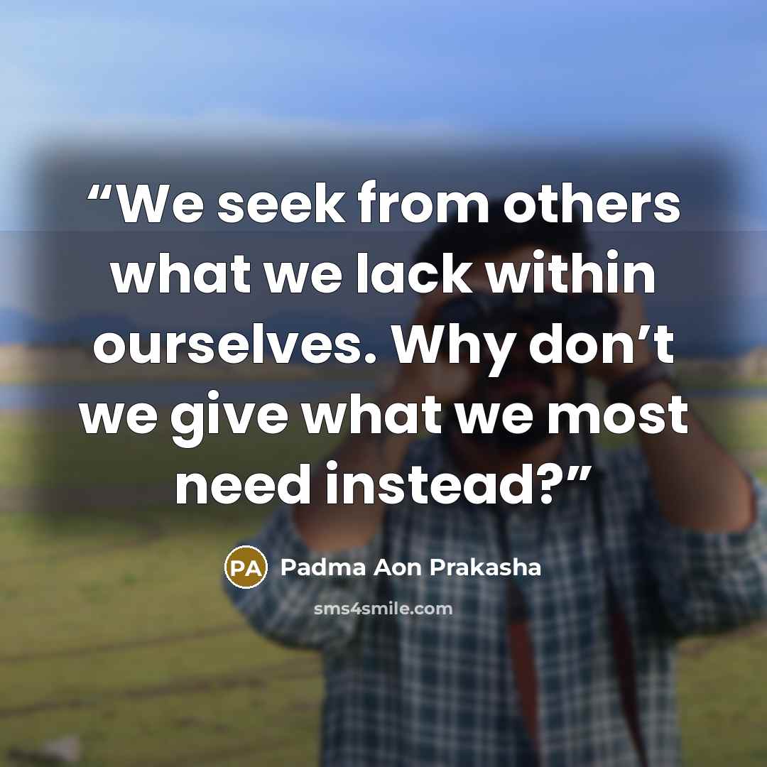 “We seek from others what we lack within ourselves. Why don’t we give what we most need instead?” quote by Padma Aon Prakasha