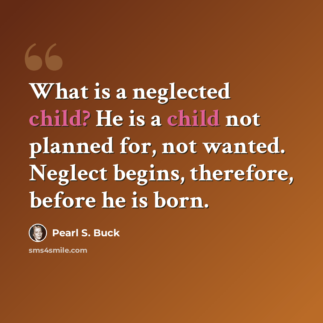“What is a neglected child? He is a child not planned for, not wanted. Neglect begins, therefore, before he is born.” quote by Pearl S. Buck