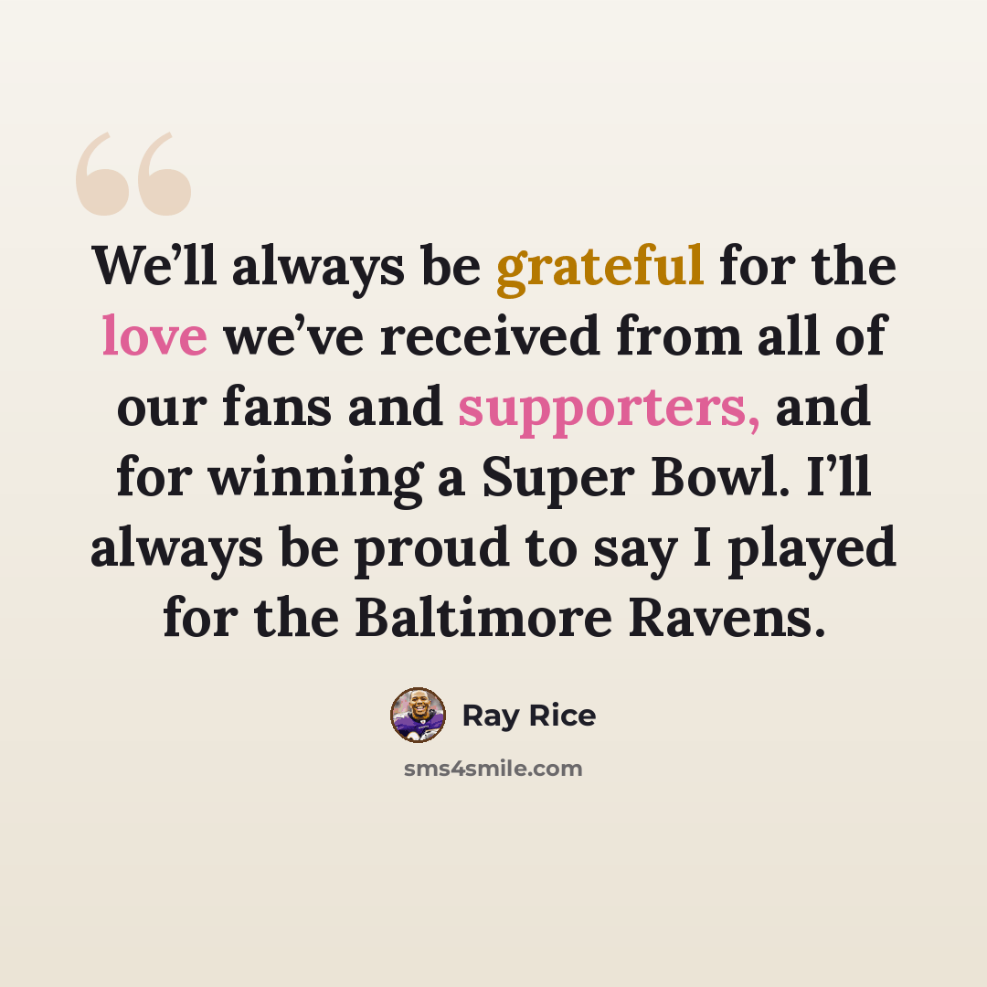 “We’ll always be grateful for the love we’ve received from all of our fans and supporters, and for winning a Super Bowl. I’ll always be proud to say I played for the Baltimore Ravens.” quote by Ray Rice