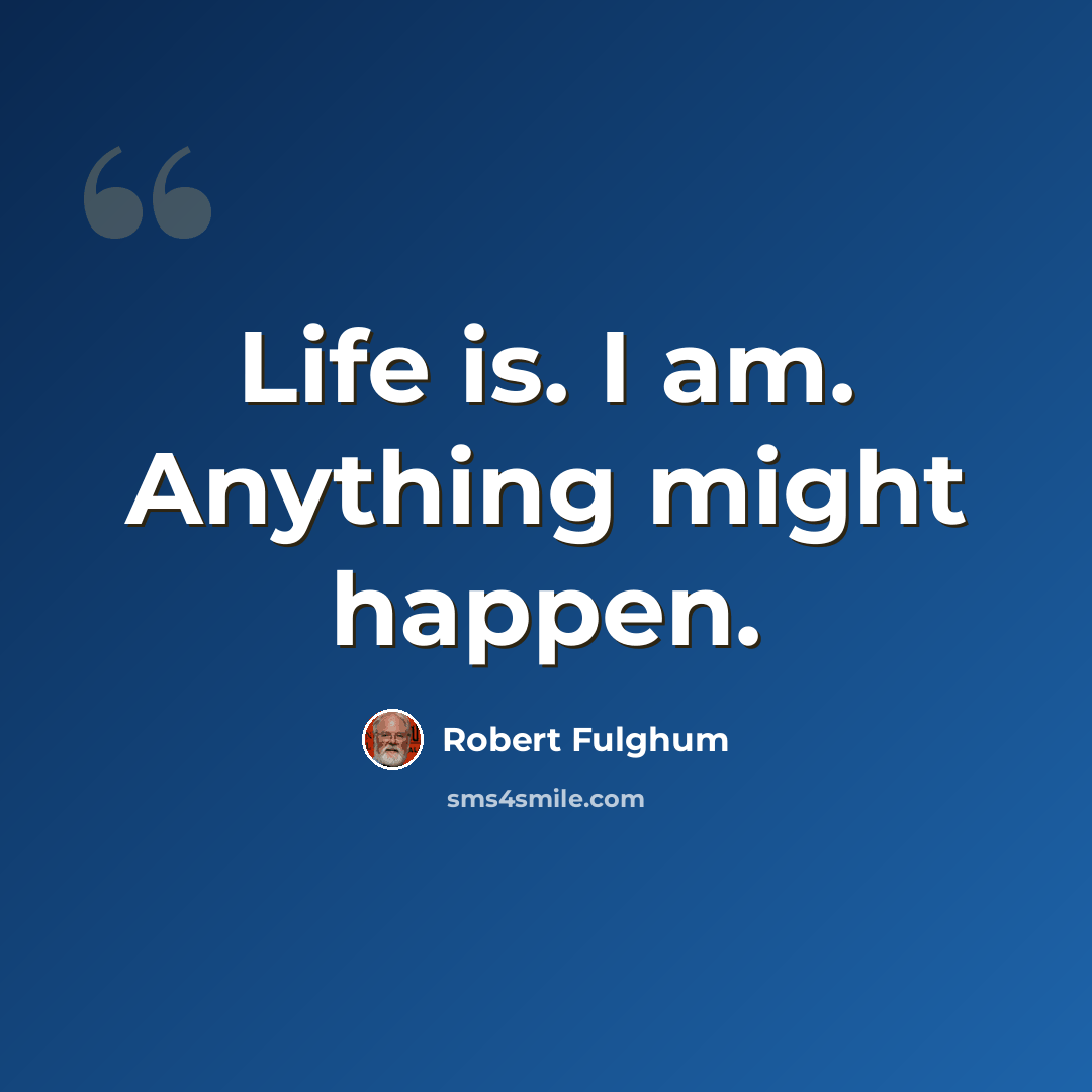 “Life is. I am. Anything might happen.” quote by Robert Fulghum