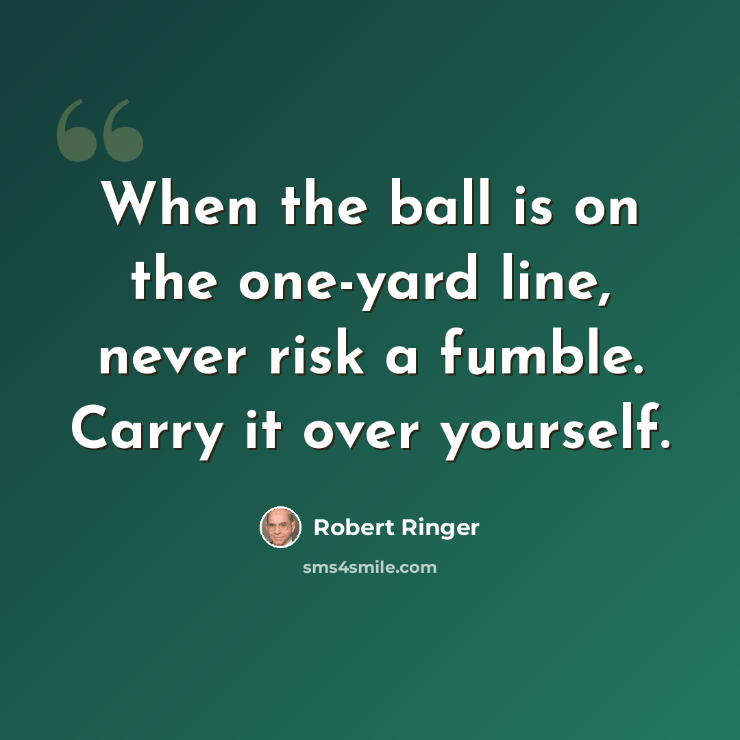 “When the ball is on the one-yard line, never risk a fumble. Carry it over yourself.” quote by Robert Ringer