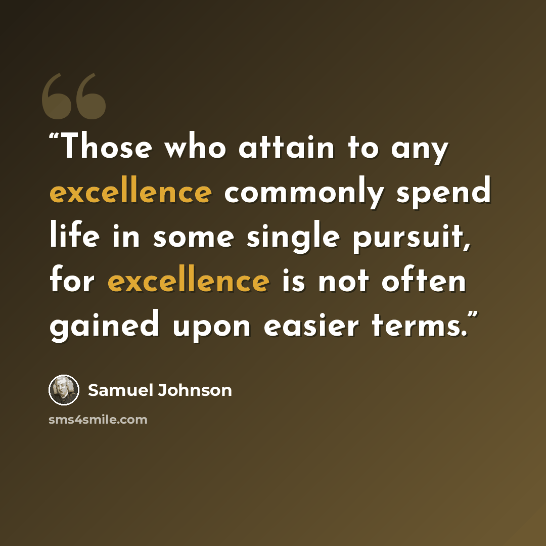 “Those who attain to any excellence commonly spend life in some single pursuit, for excellence is not often gained upon easier terms.” quote by Samuel Johnson