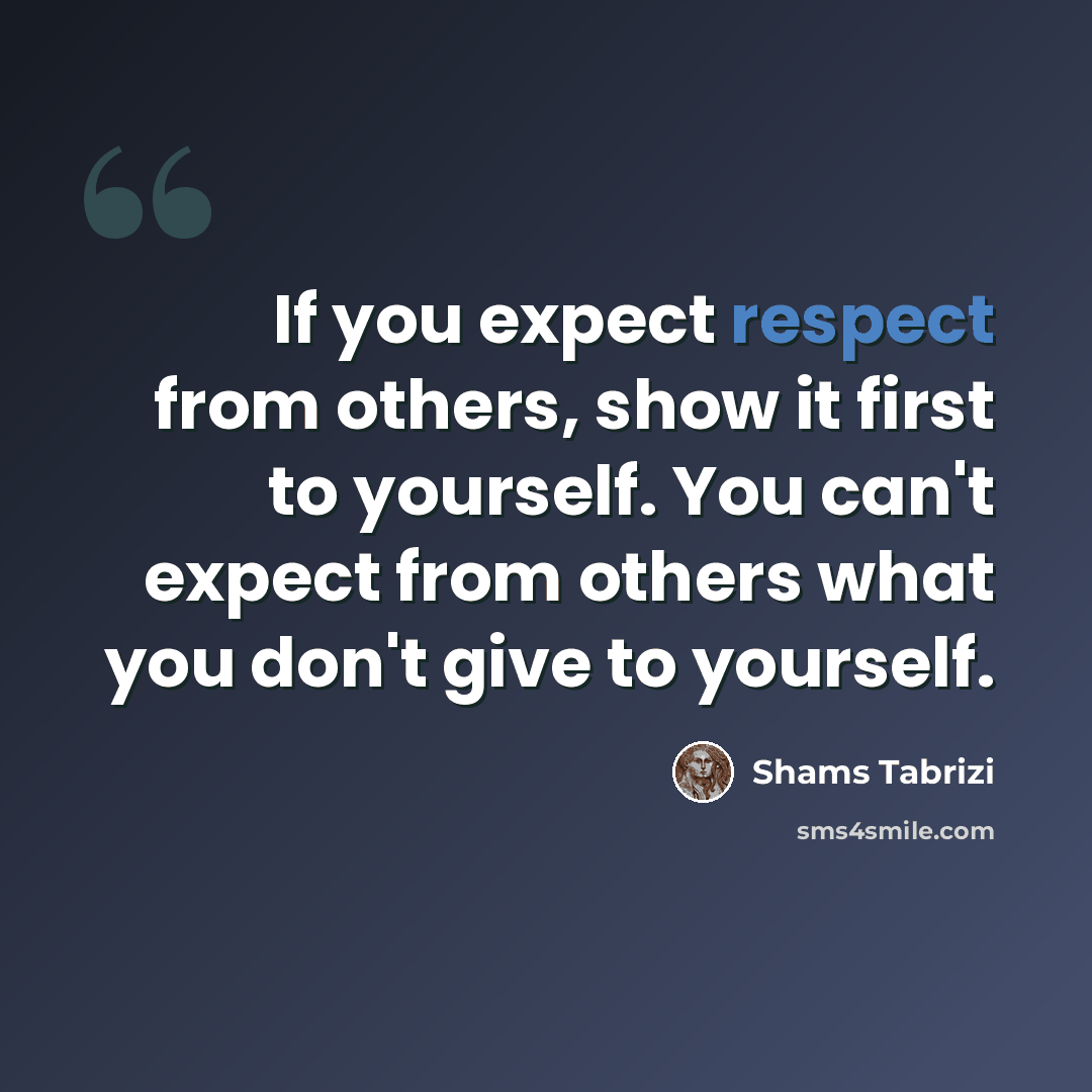 “If you expect respect from others, show it first to yourself. You can't expect from others what you don't give to yourself.” quote by Shams Tabrizi