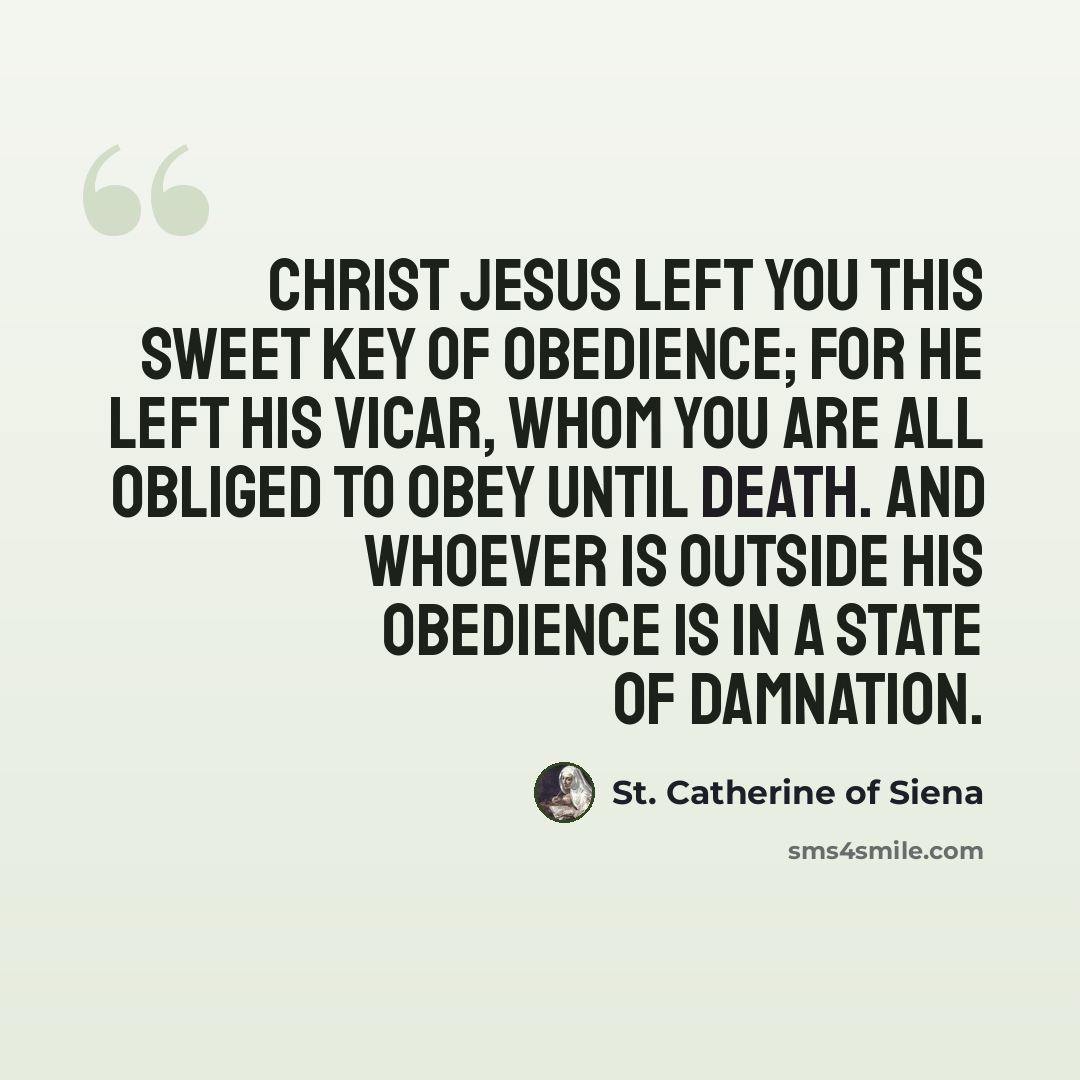 “Christ Jesus left you this sweet key of obedience; for He left His Vicar, whom you are all obliged to obey until death. And whoever is outside his obedience is in a state of damnation.” quote by St. Catherine of Siena