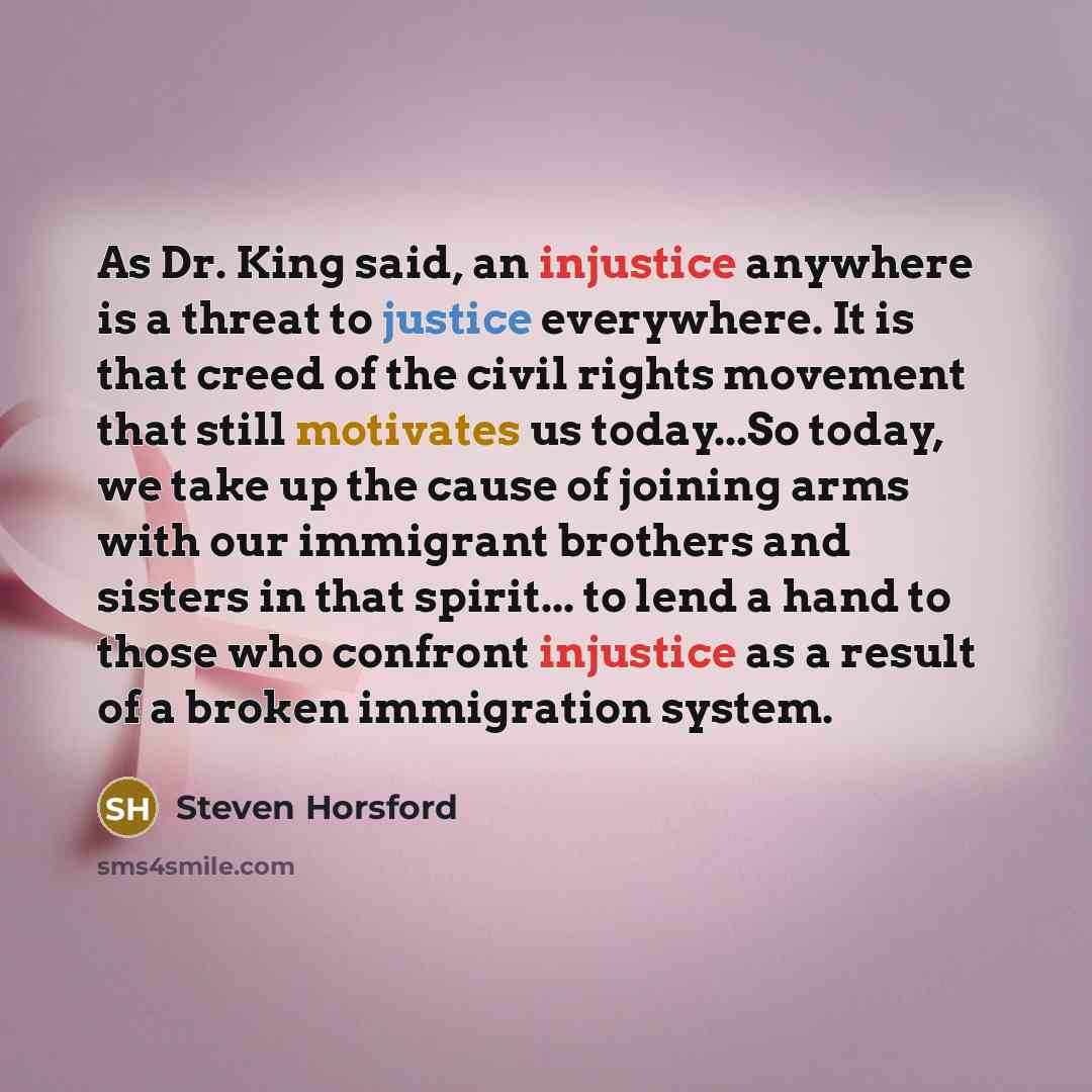“As Dr. King said, an injustice anywhere is a threat to justice everywhere. It is that creed of the civil rights movement that still motivates us today...So today, we take up the cause of joining arms with our immigrant brothers and sisters in that spirit... to lend a hand to those who confront…” quote by Steven Horsford
