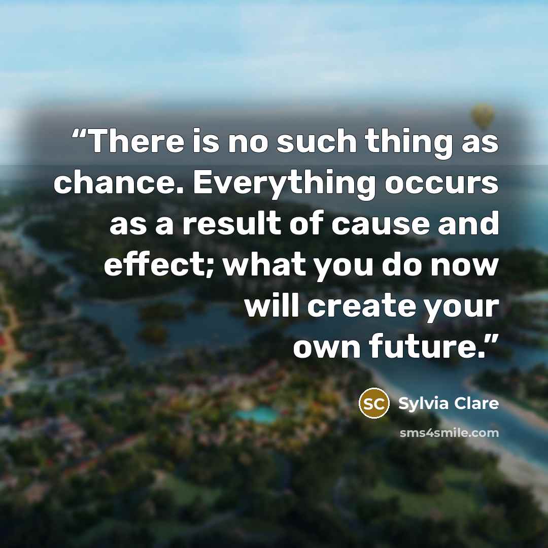 “There is no such thing as chance. Everything occurs as a result of cause and effect; what you do now will create your own future.” quote by Sylvia Clare