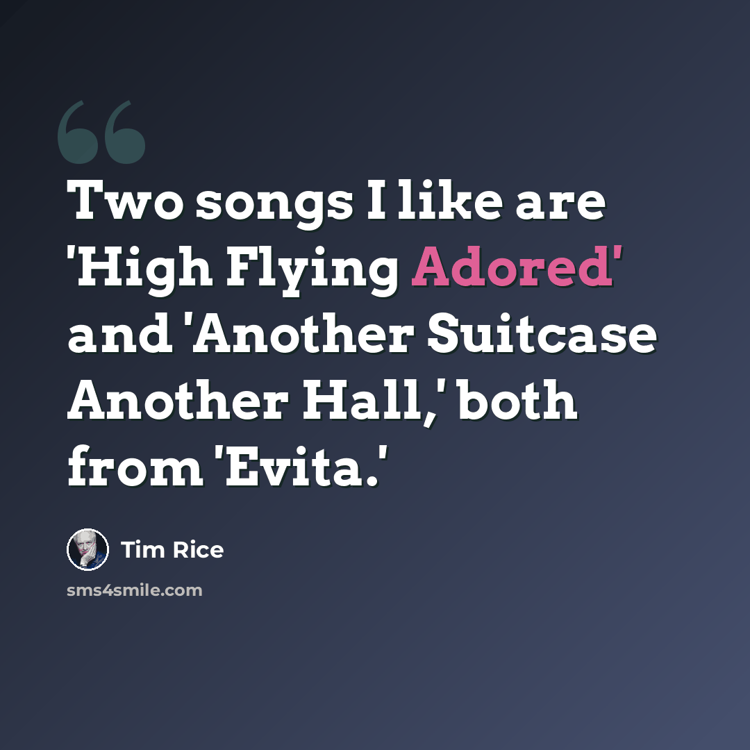 “Two songs I like are 'High Flying Adored' and 'Another Suitcase Another Hall,' both from 'Evita.'” quote by Tim Rice