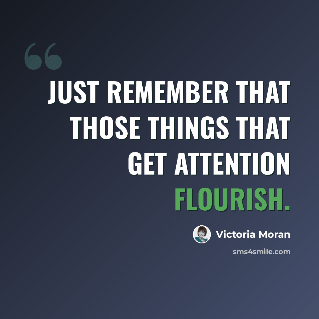 “Just remember that those things that get attention flourish.” quote by Victoria Moran