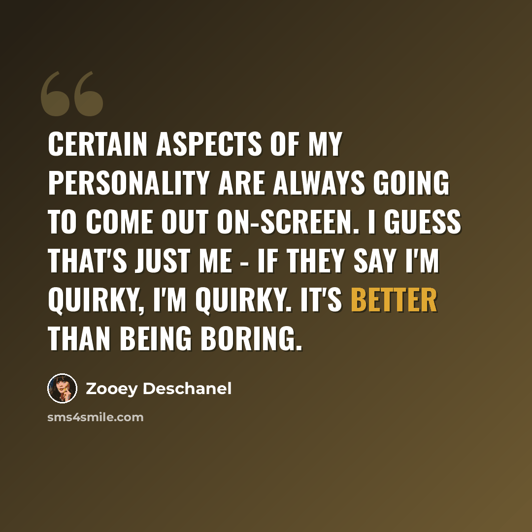 “Certain aspects of my personality are always going to come out on-screen. I guess that's just me - if they say I'm quirky, I'm quirky. It's better than being boring.” quote by Zooey Deschanel