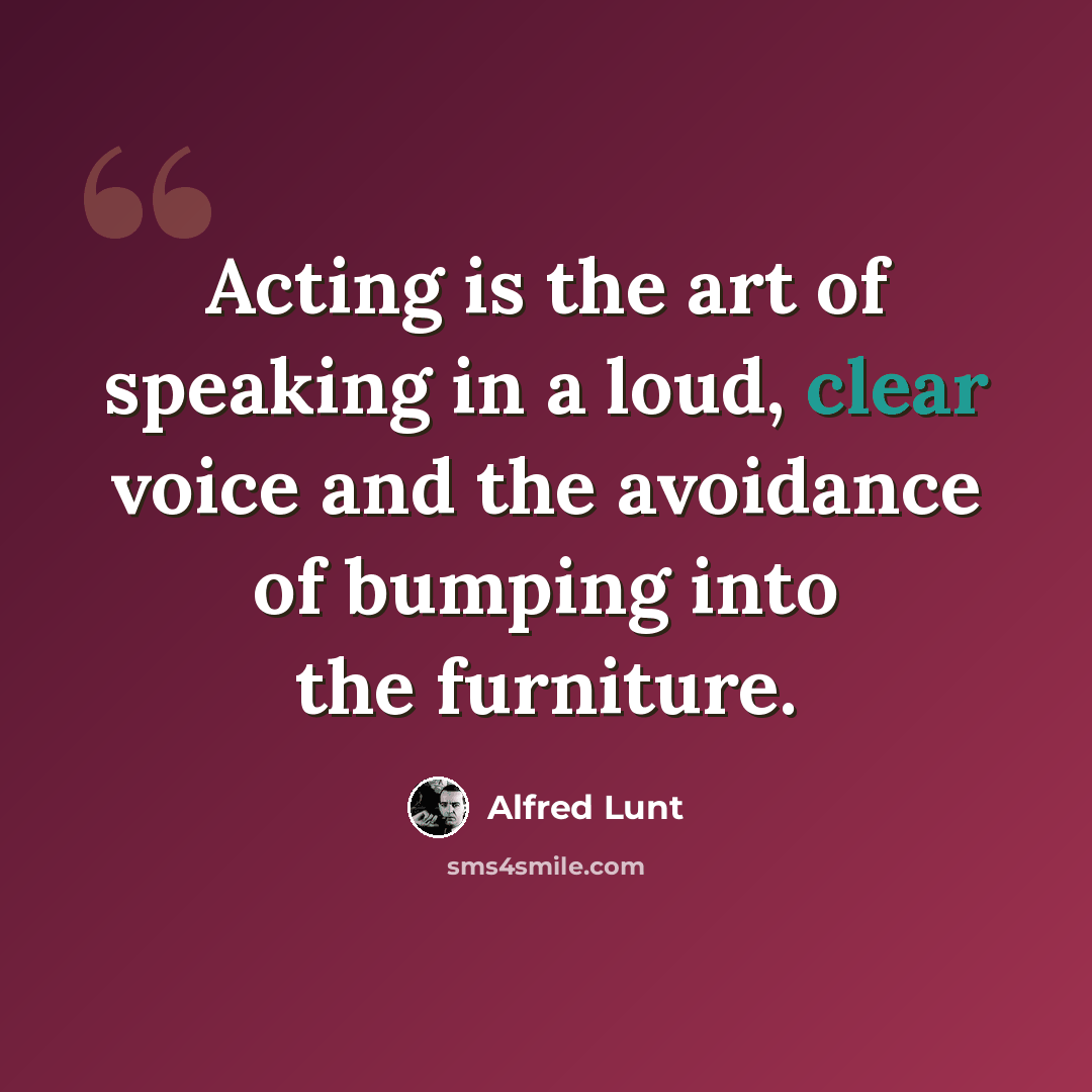 “Acting is the art of speaking in a loud, clear voice and the avoidance of bumping into the furniture.” quote by Alfred Lunt