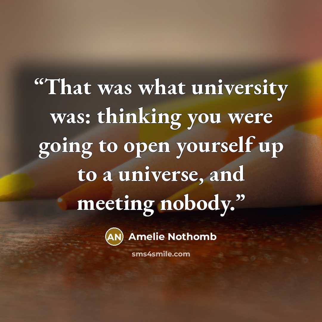 “That was what university was: thinking you were going to open yourself up to a universe, and meeting nobody.” quote by Amélie Nothomb