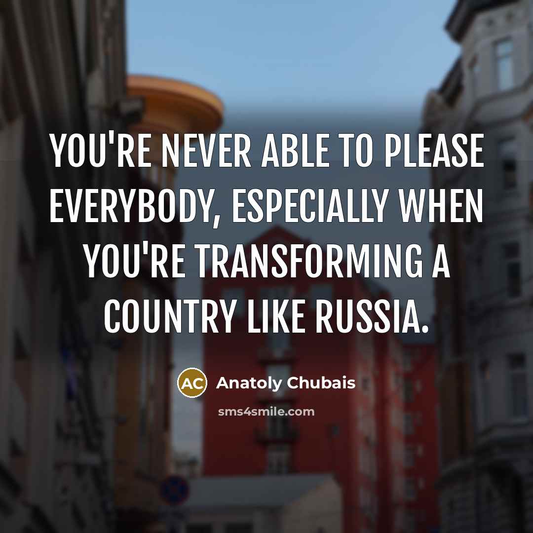 “You're never able to please everybody, especially when you're transforming a country like Russia.” quote by Anatoly Chubais