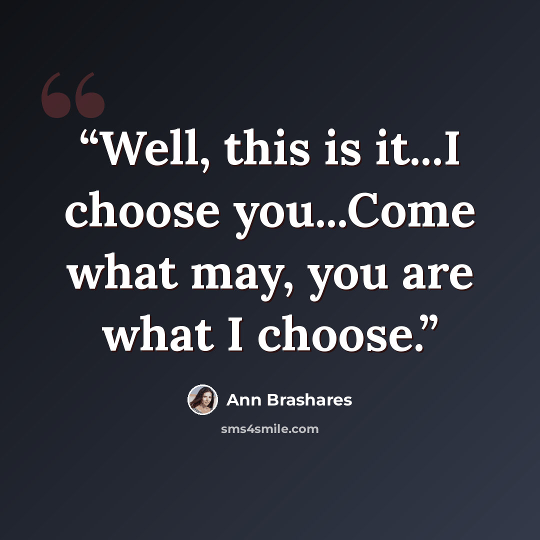 “Well, this is it...I choose you...Come what may, you are what I choose.” quote by Ann Brashares