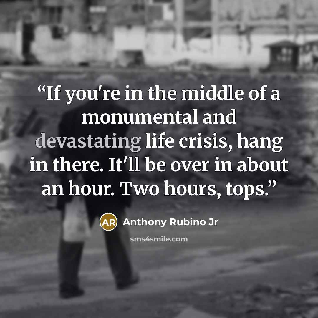 “If you're in the middle of a monumental and devastating life crisis, hang in there. It'll be over in about an hour. Two hours, tops.” quote by Anthony Rubino Jr