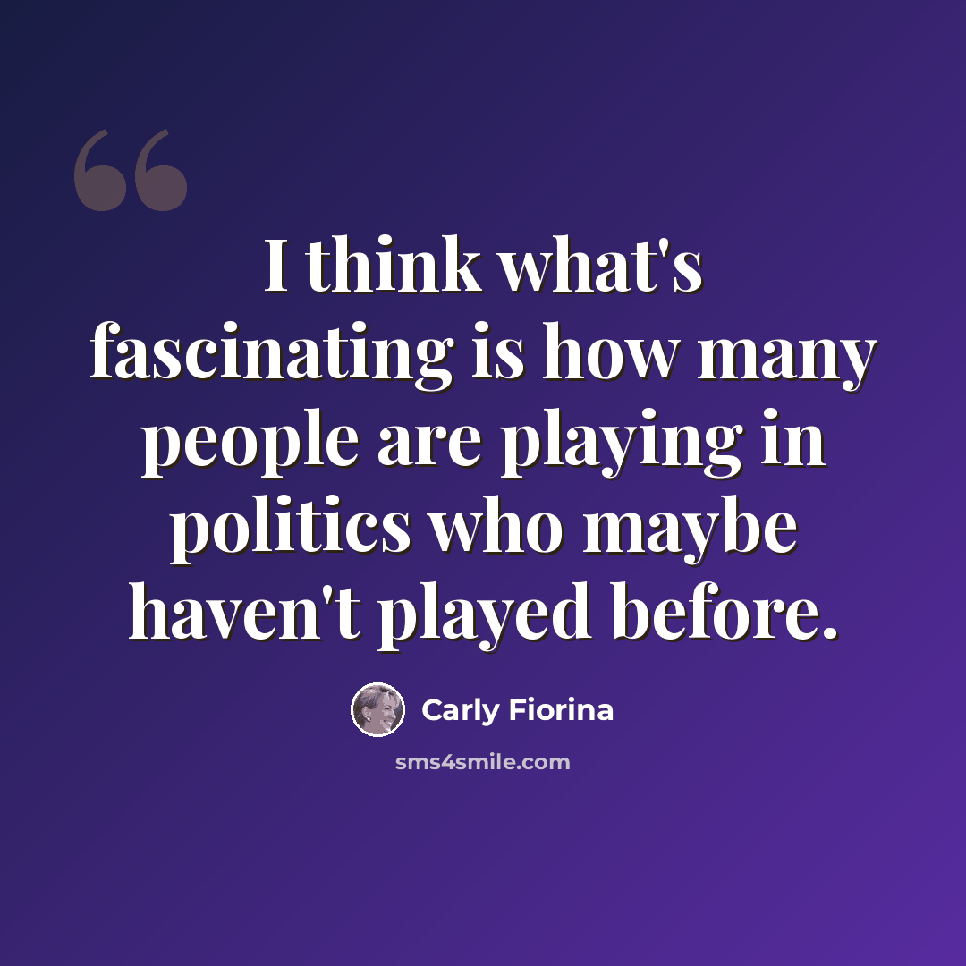 “I think what's fascinating is how many people are playing in politics who maybe haven't played before.” quote by Carly Fiorina