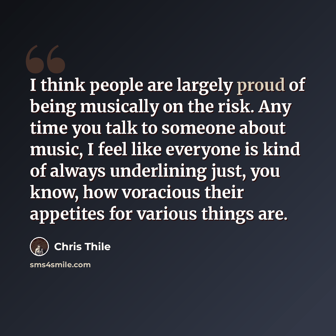 “I think people are largely proud of being musically on the risk. Any time you talk to someone about music, I feel like everyone is kind of always underlining just, you know, how voracious their appetites for various things are.” quote by Chris Thile