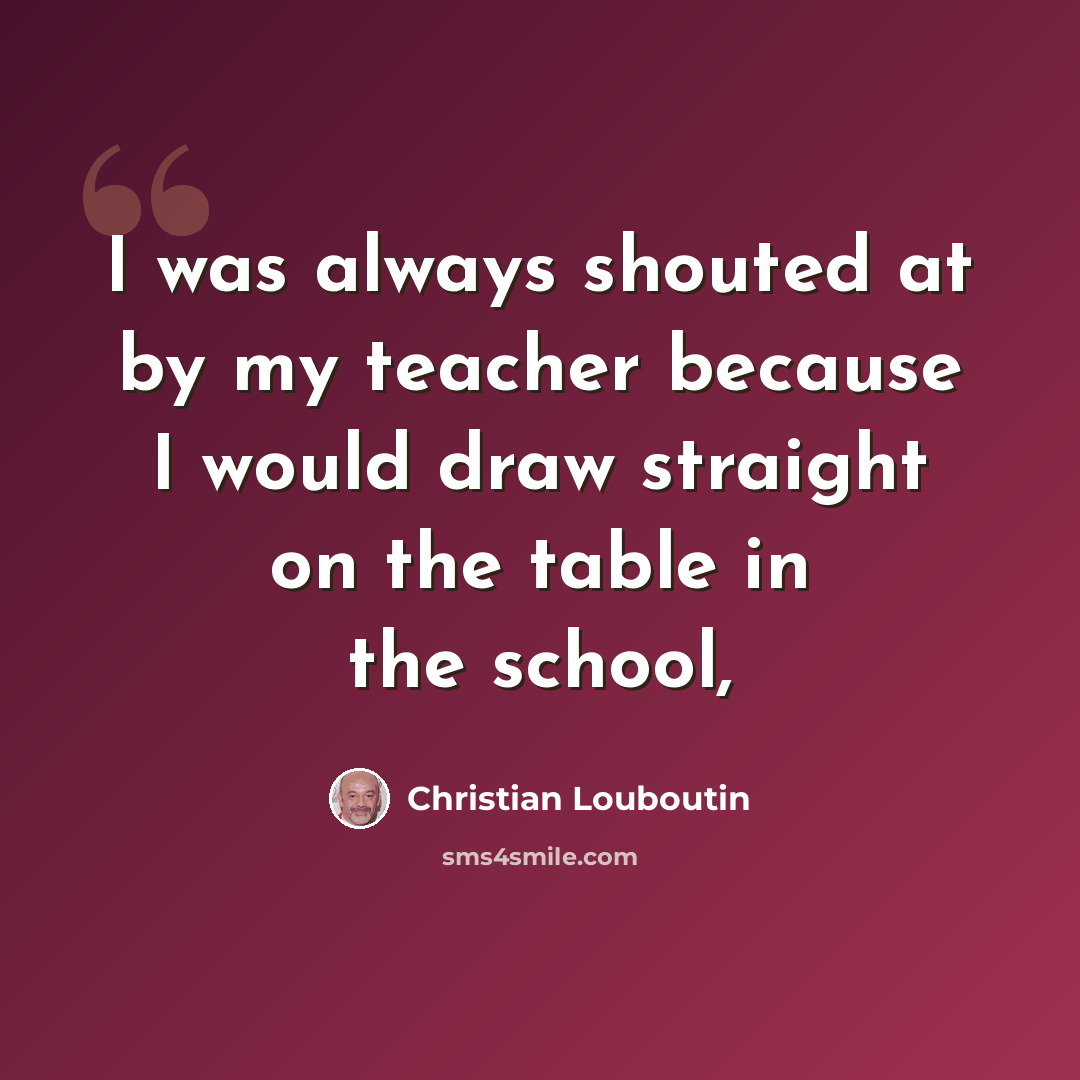“I was always shouted at by my teacher because I would draw straight on the table in the school,” quote by Christian Louboutin