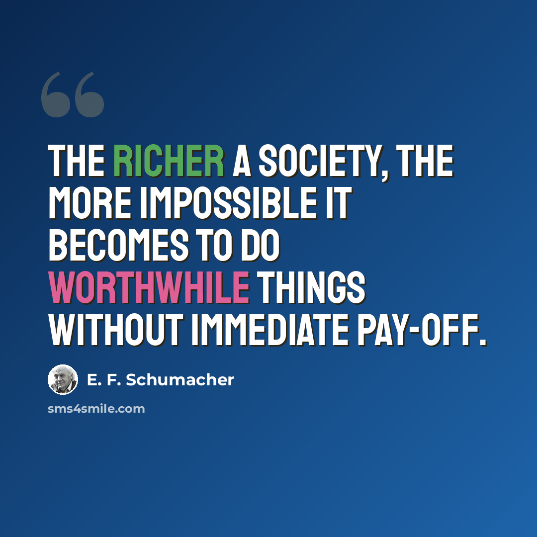 “The richer a society, the more impossible it becomes to do worthwhile things without immediate pay-off.” quote by E. F. Schumacher