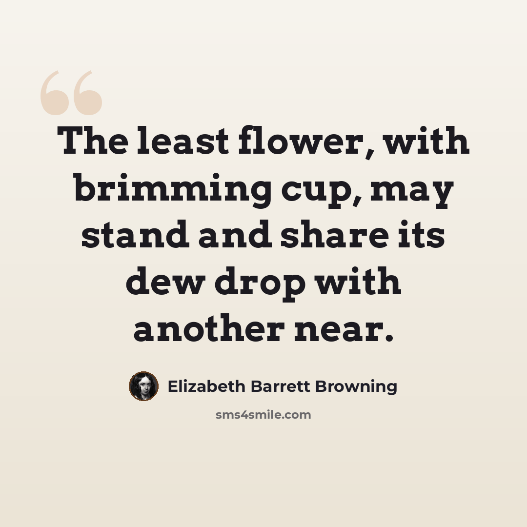 “The least flower, with brimming cup, may stand and share its dew drop with another near.” quote by Elizabeth Barrett Browning