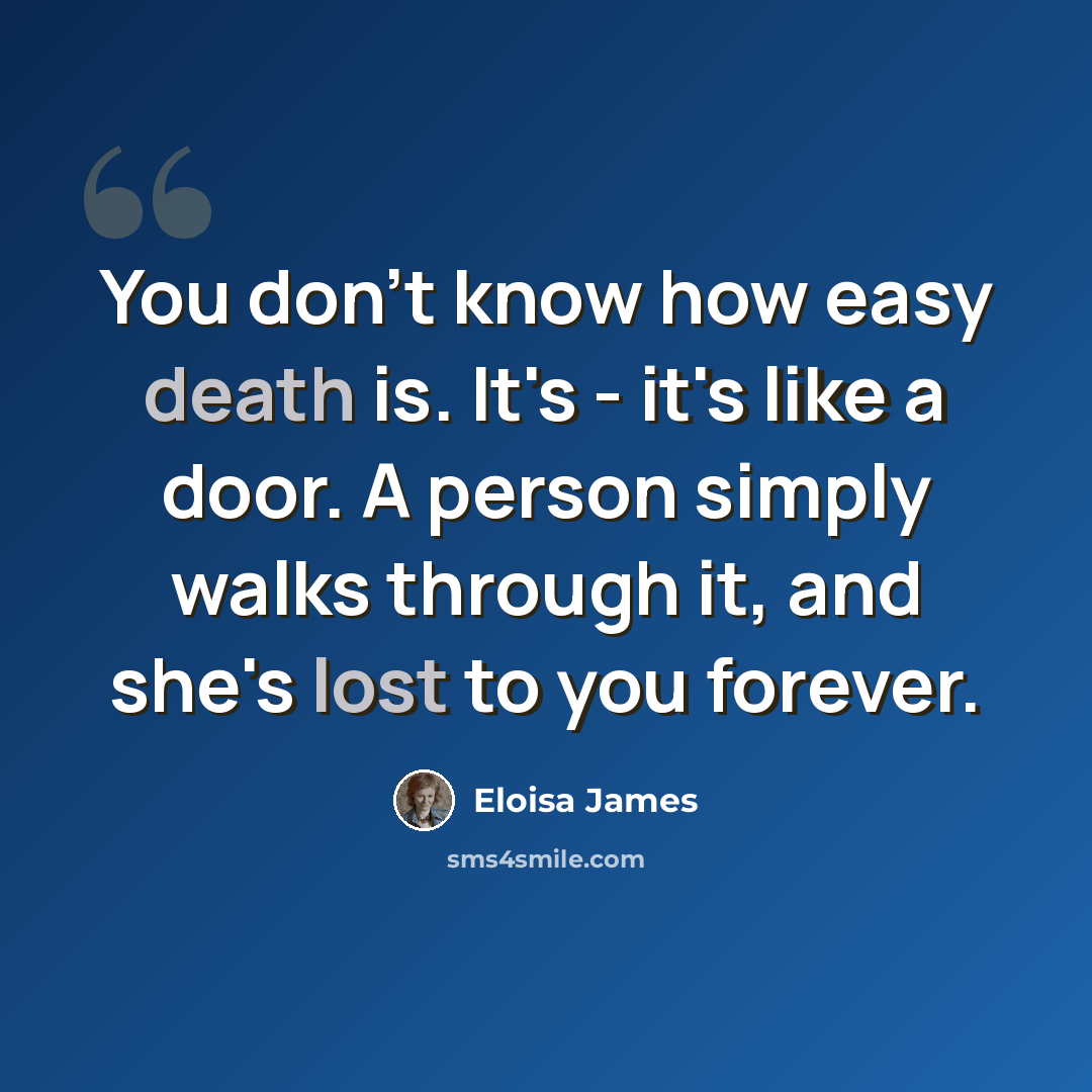 “You don't know how easy death is. It's - it's like a door. A person simply walks through it, and she's lost to you forever.” quote by Eloisa James