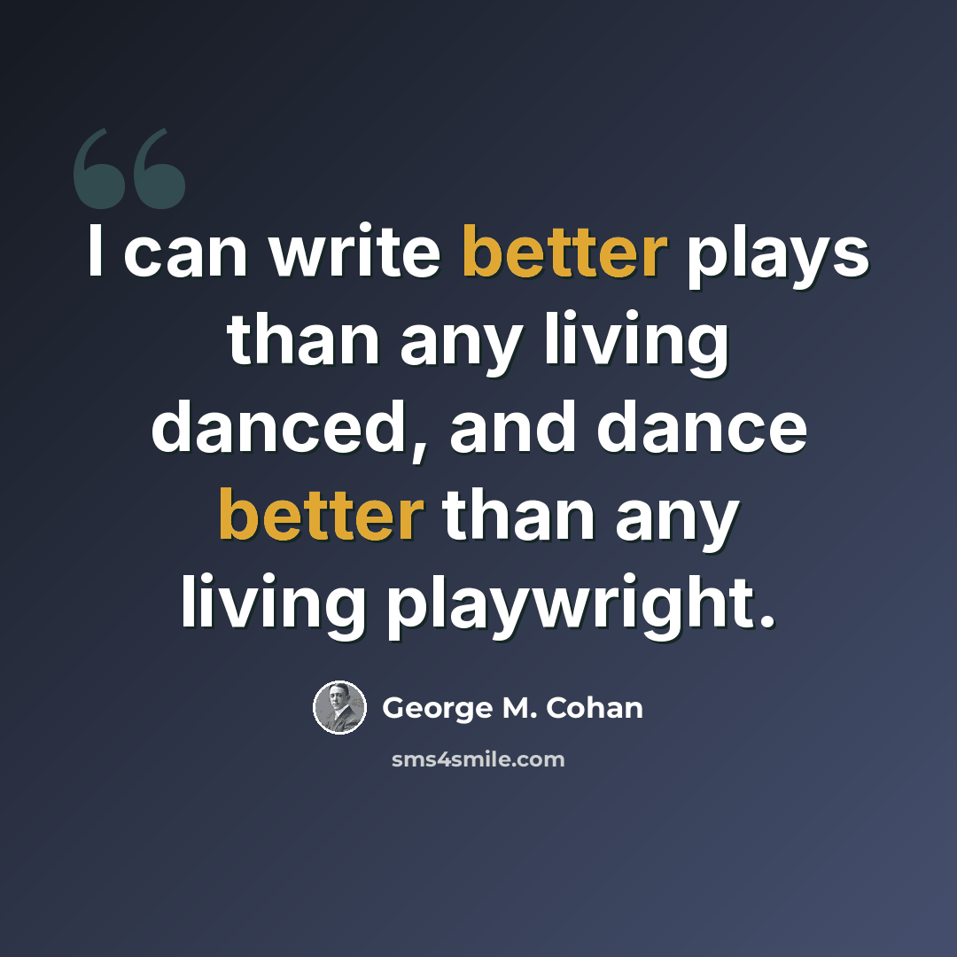 “I can write better plays than any living danced, and dance better than any living playwright.” quote by George M. Cohan