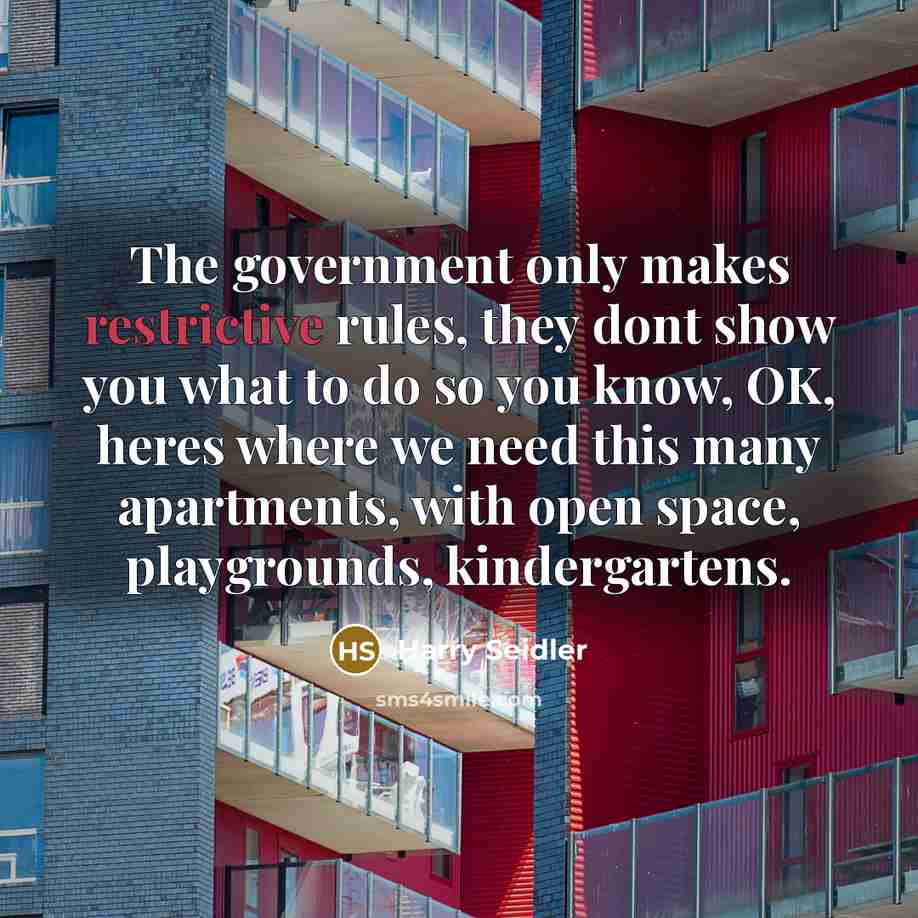 “The government only makes restrictive rules, they dont show you what to do so you know, OK, heres where we need this many apartments, with open space, playgrounds, kindergartens.” quote by Harry Seidler