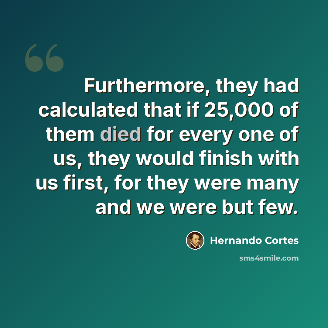 “Furthermore, they had calculated that if 25,000 of them died for every one of us, they would finish with us first, for they were many and we were but few.” quote by Hernando Cortes