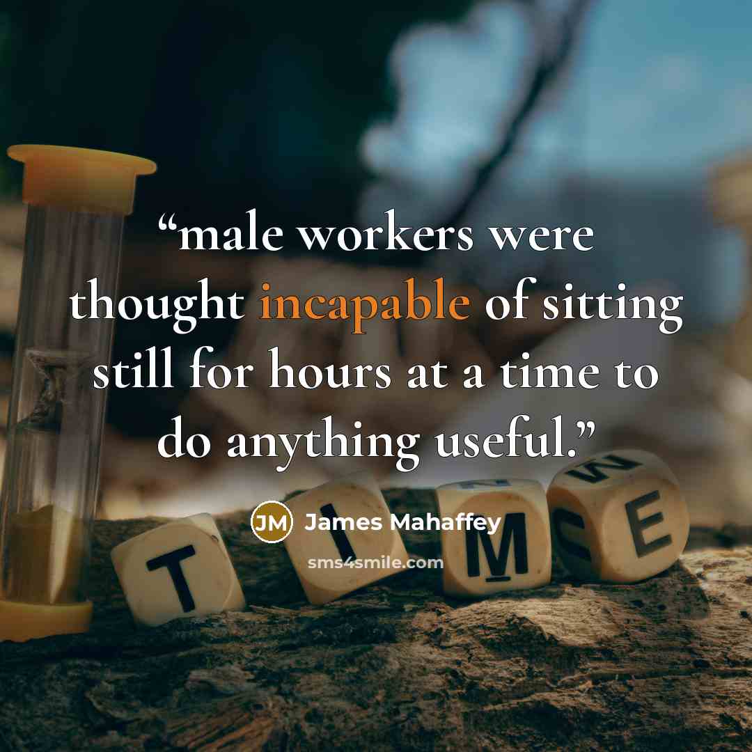 “male workers were thought incapable of sitting still for hours at a time to do anything useful.” quote by James Mahaffey
