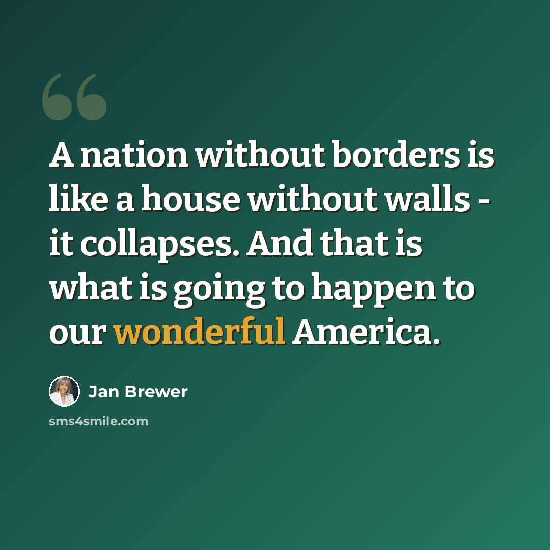“A nation without borders is like a house without walls - it collapses. And that is what is going to happen to our wonderful America.” quote by Jan Brewer