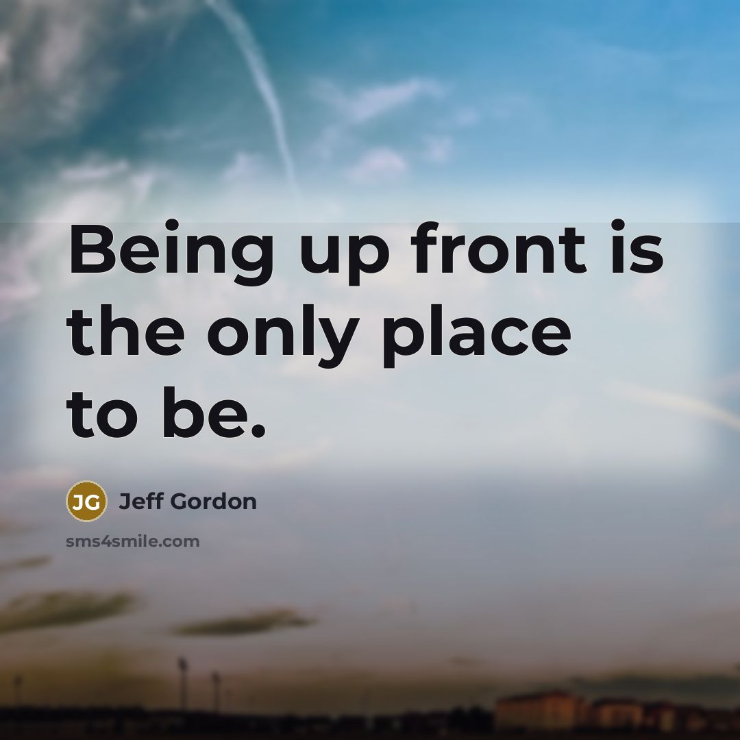 “Being up front is the only place to be.” quote by Jeff Gordon