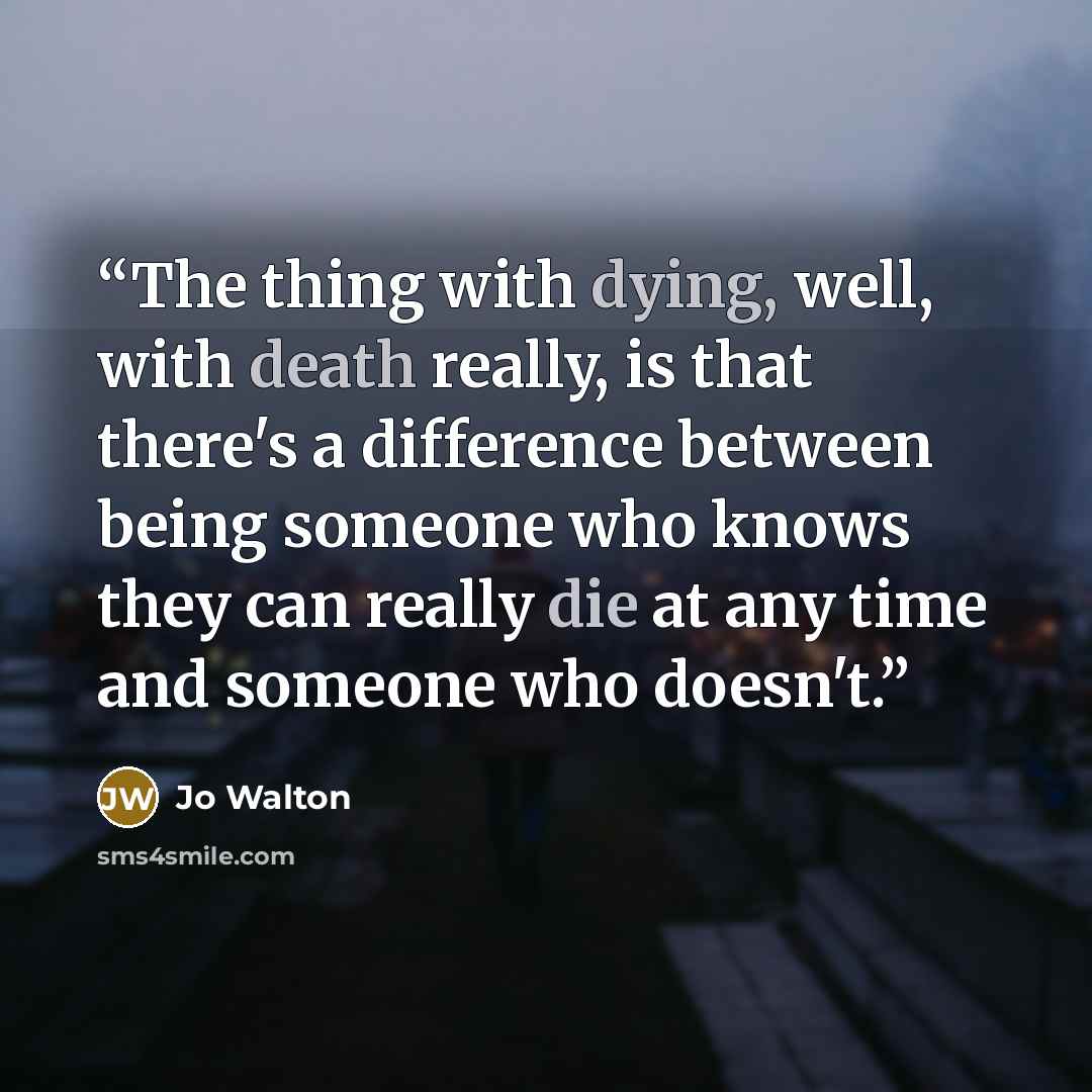 “The thing with dying, well, with death really, is that there's a difference between being someone who knows they can really die at any time and someone who doesn't.” quote by Jo Walton