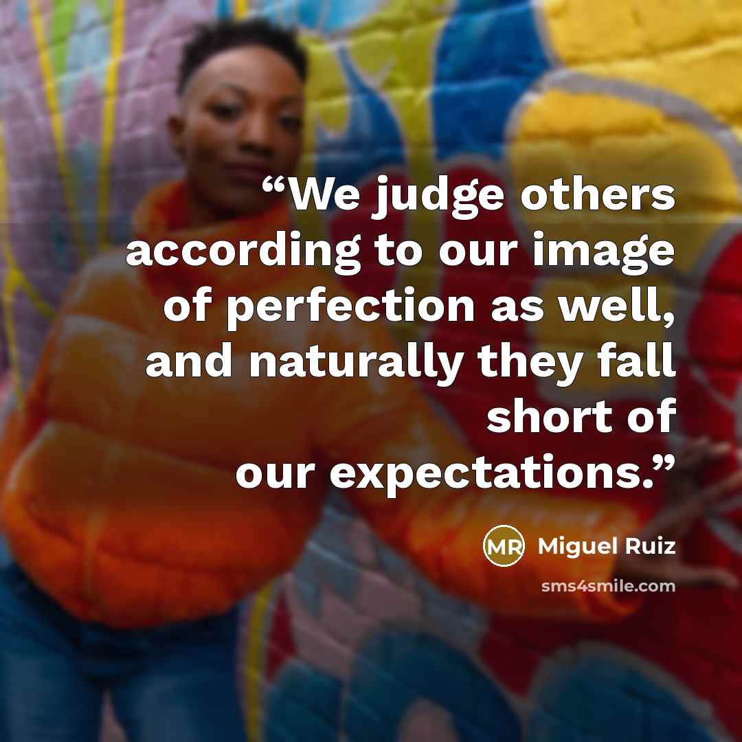 “We judge others according to our image of perfection as well, and naturally they fall short of our expectations.” quote by Miguel Ruiz