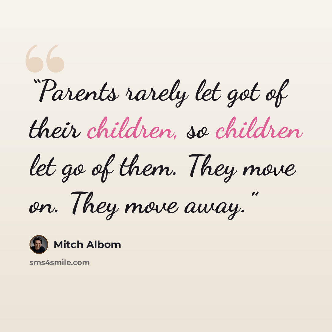 “Parents rarely let got of their children, so children let go of them. They move on. They move away.” quote by Mitch Albom