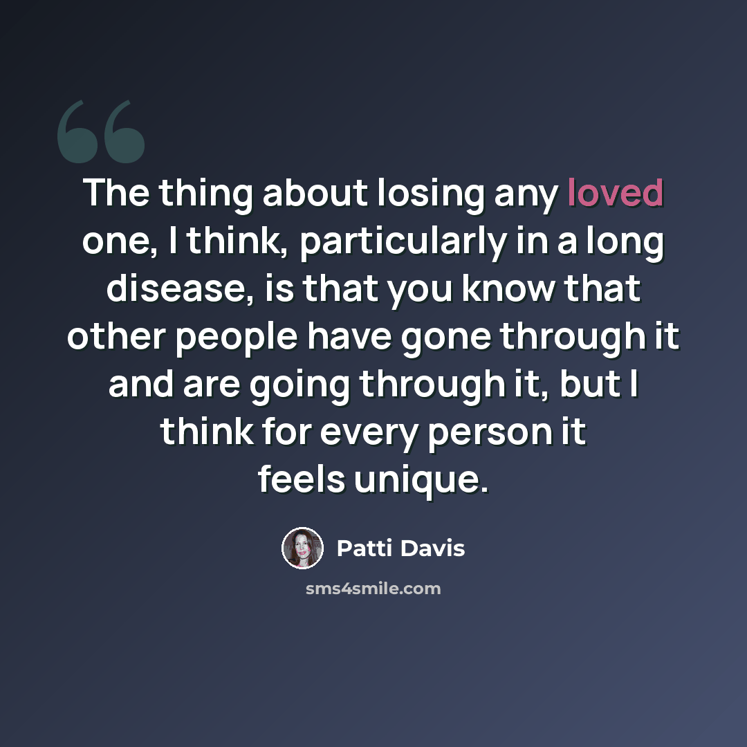 “The thing about losing any loved one, I think, particularly in a long disease, is that you know that other people have gone through it and are going through it, but I think for every person it feels unique.” quote by Patti Davis