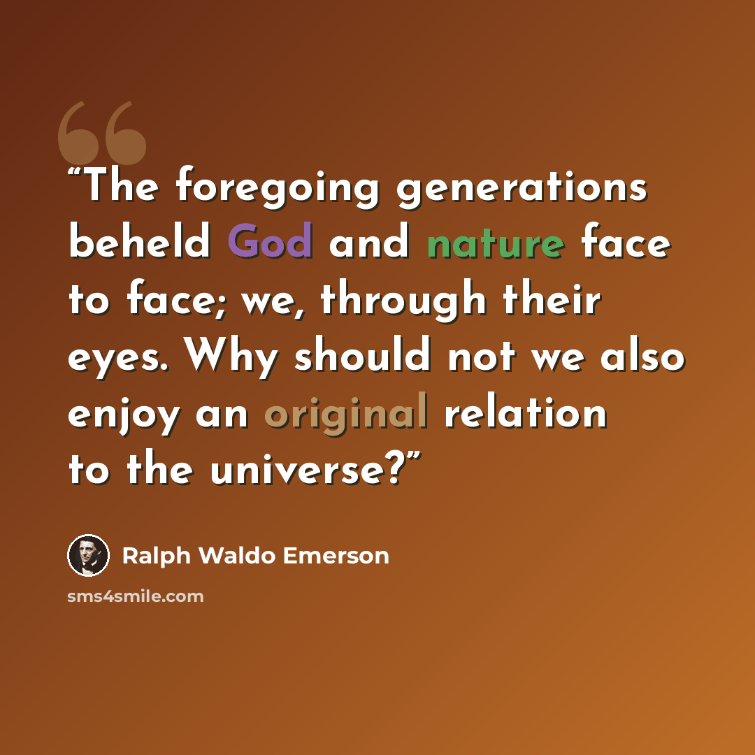 “The foregoing generations beheld God and nature face to face; we, through their eyes. Why should not we also enjoy an original relation to the universe?” quote by Ralph Waldo Emerson