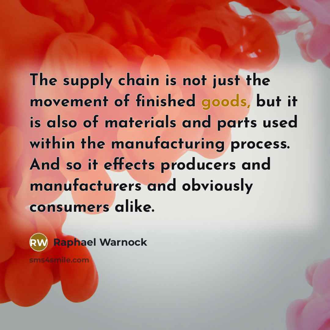 “The supply chain is not just the movement of finished goods, but it is also of materials and parts used within the manufacturing process. And so it effects producers and manufacturers and obviously consumers alike.” quote by Raphael Warnock