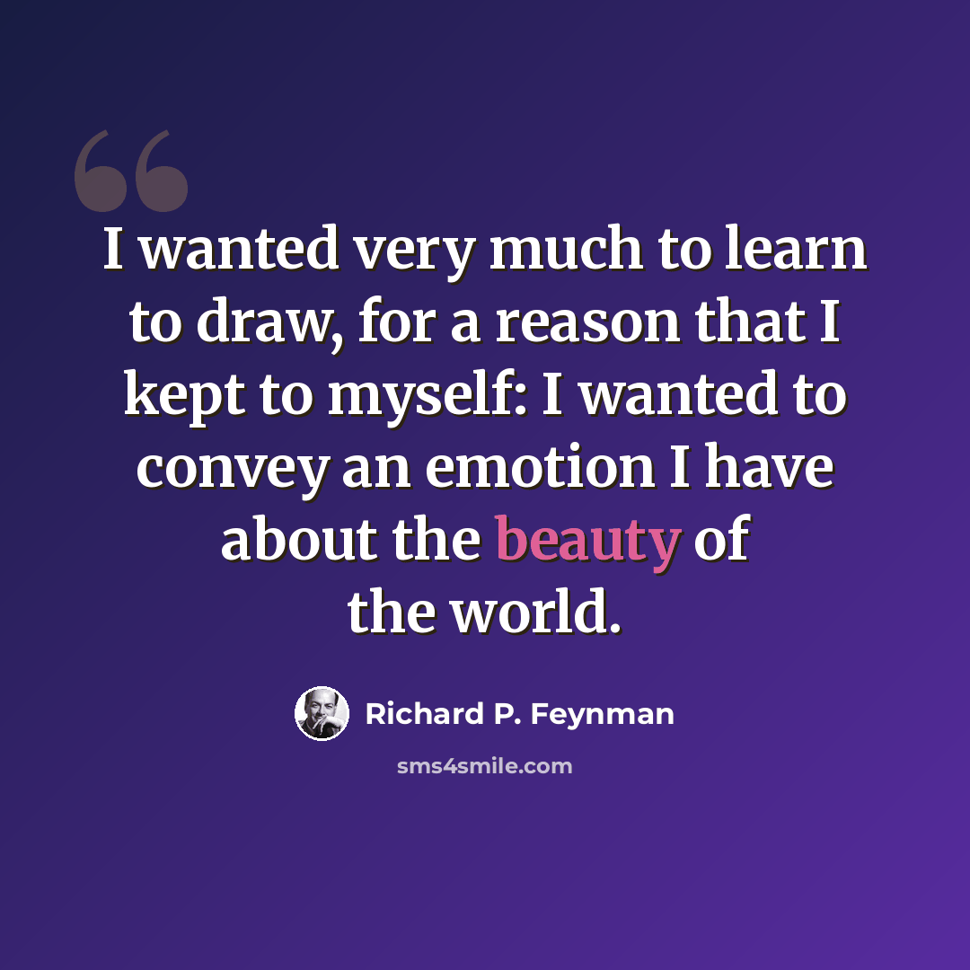 “I wanted very much to learn to draw, for a reason that I kept to myself: I wanted to convey an emotion I have about the beauty of the world.” quote by Richard P. Feynman