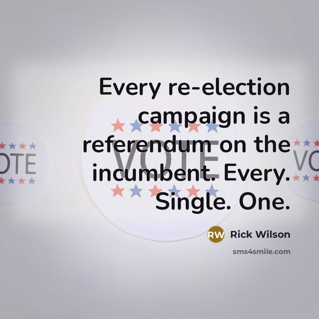 “Every re-election campaign is a referendum on the incumbent. Every. Single. One.” quote by Rick Wilson