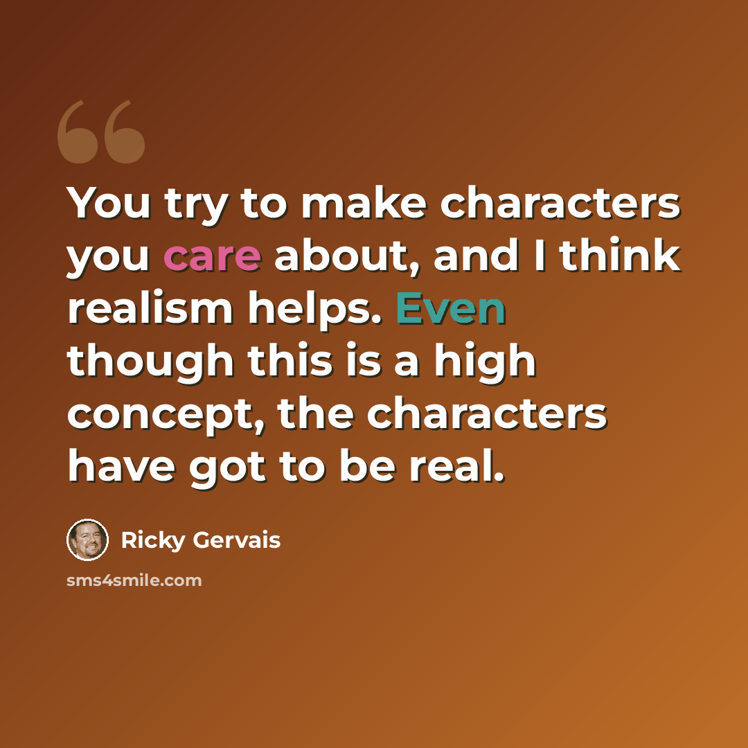 “You try to make characters you care about, and I think realism helps. Even though this is a high concept, the characters have got to be real.” quote by Ricky Gervais