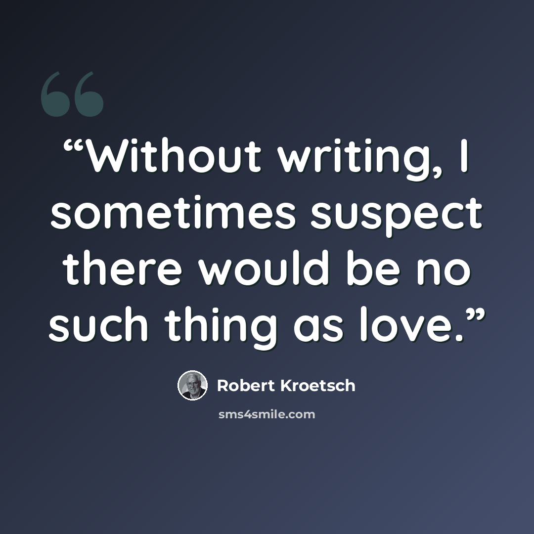 “Without writing, I sometimes suspect there would be no such thing as love.” quote by Robert Kroetsch