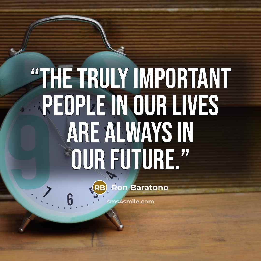 “The truly important people in our lives are always in our future.” quote by Ron Baratono
