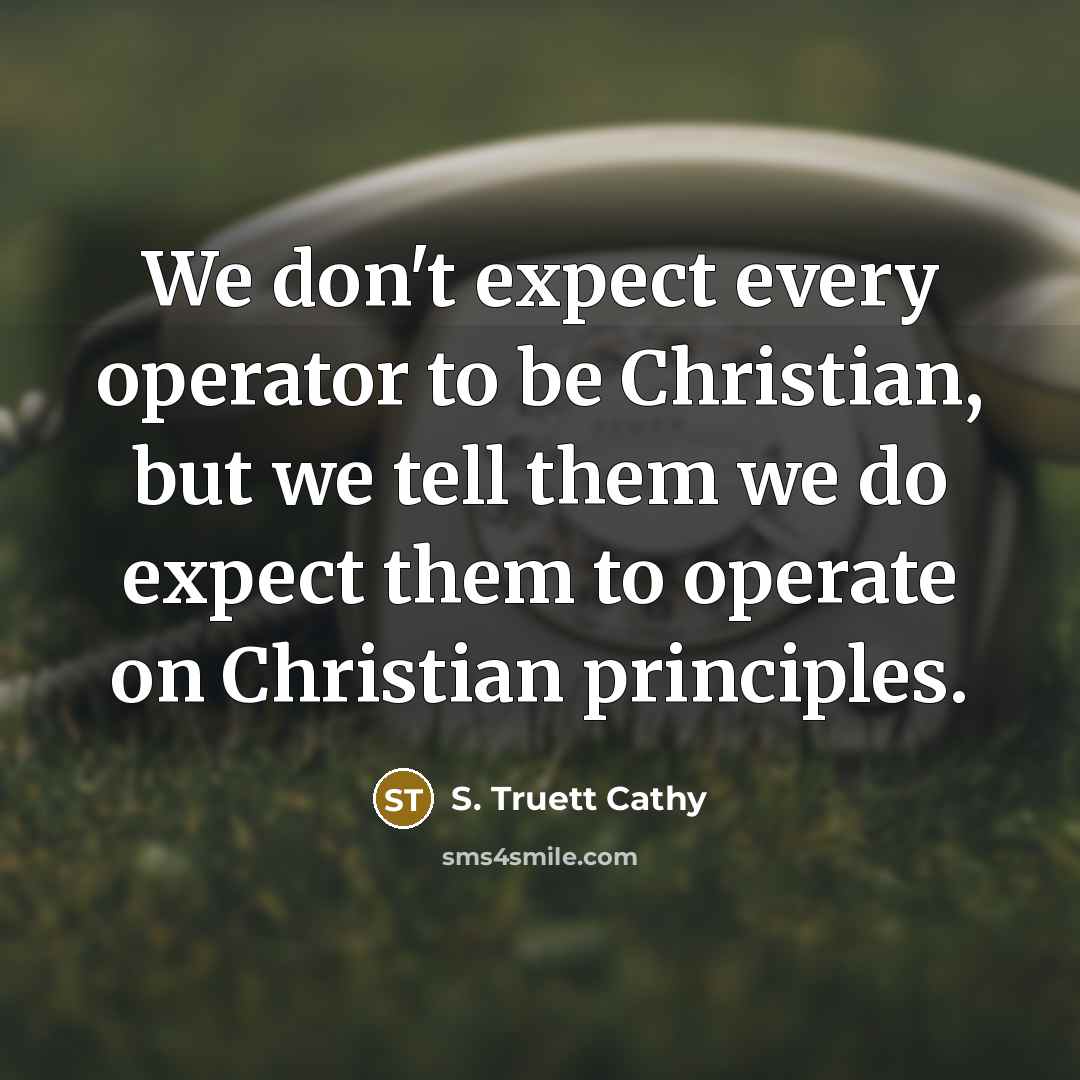 “We don't expect every operator to be Christian, but we tell them we do expect them to operate on Christian principles.” quote by S. Truett Cathy