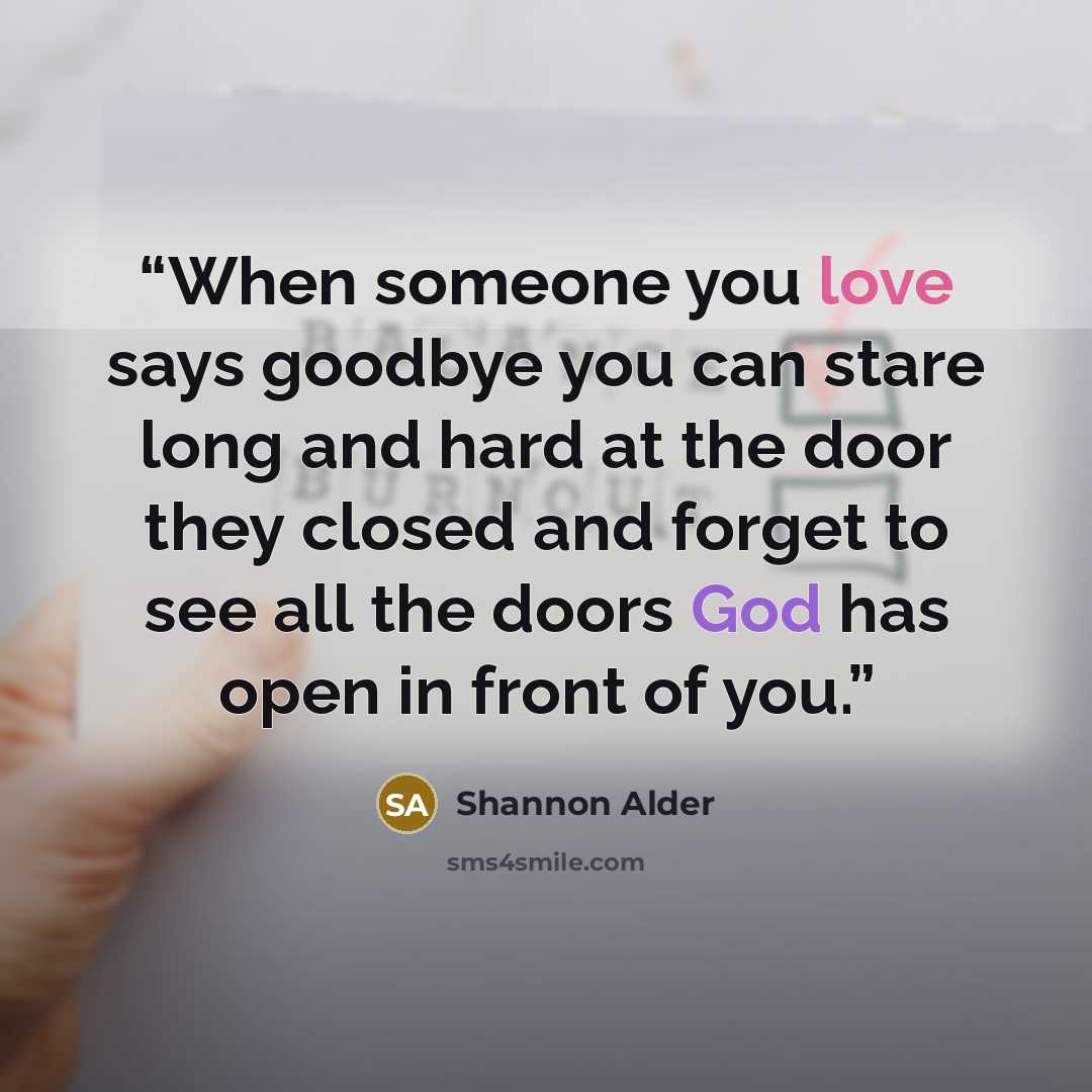 “When someone you love says goodbye you can stare long and hard at the door they closed and forget to see all the doors God has open in front of you.” quote by Shannon Alder